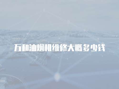 萬和油煙機維修大概多少錢