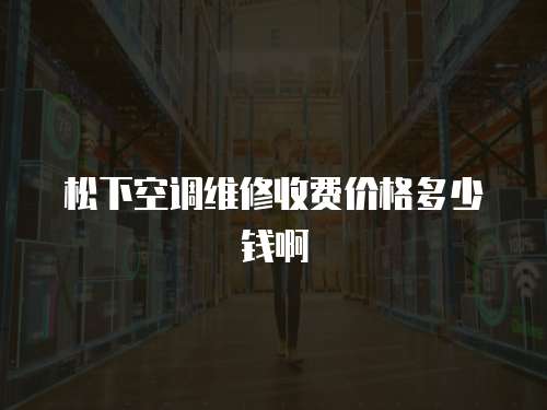 松下空調(diào)維修收費(fèi)價(jià)格多少錢啊