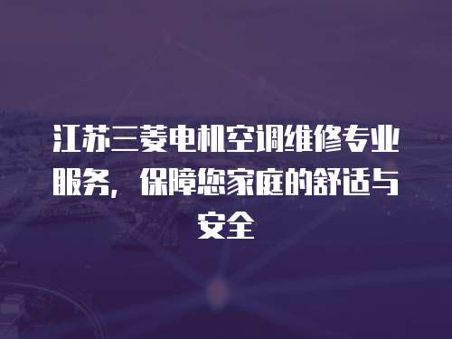 江蘇三菱電機(jī)空調(diào)維修專業(yè)服務(wù)，保障您家庭的舒適與安全