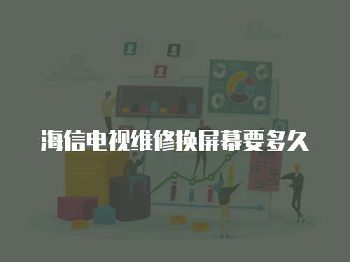 海信電視維修換屏幕要多久