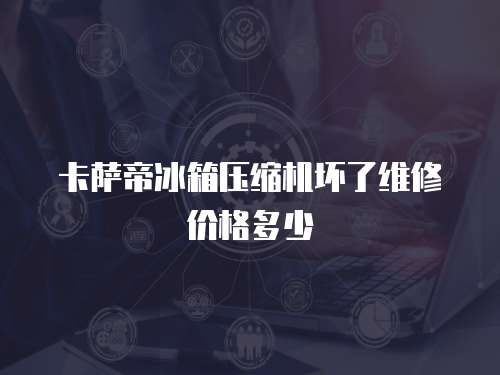 卡薩帝冰箱壓縮機壞了維修價格多少