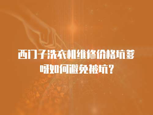 西門子洗衣機維修價格坑爹呀如何避免被坑？