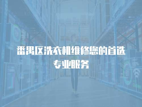 番禺區(qū)洗衣機維修您的首選專業(yè)服務(wù)