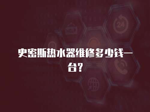 史密斯熱水器維修多少錢一臺？