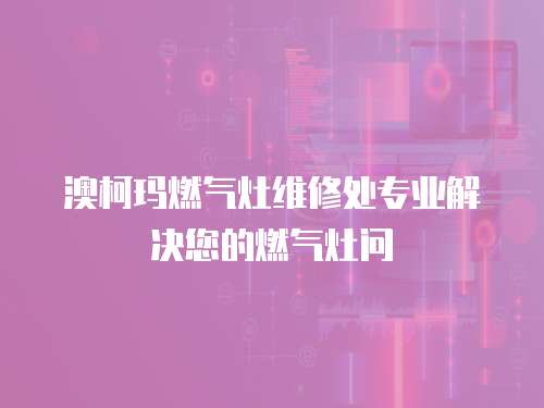 澳柯瑪燃?xì)庠罹S修處專(zhuān)業(yè)解決您的燃?xì)庠顔?wèn)