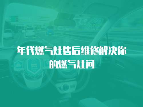 年代燃氣灶售后維修解決你的燃氣灶問