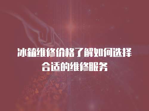 冰箱維修價格了解如何選擇合適的維修服務