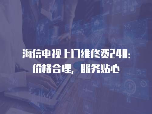 海信電視上門維修費(fèi)240：價(jià)格合理，服務(wù)貼心