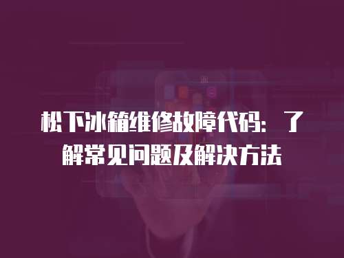 松下冰箱維修故障代碼：了解常見問題及解決方法