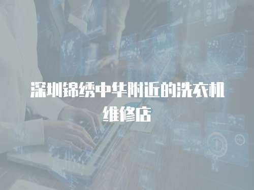 深圳錦繡中華附近的洗衣機維修店