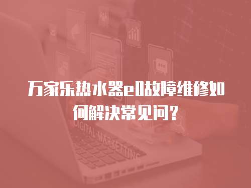 萬(wàn)家樂(lè)熱水器e0故障維修如何解決常見(jiàn)問(wèn)？
