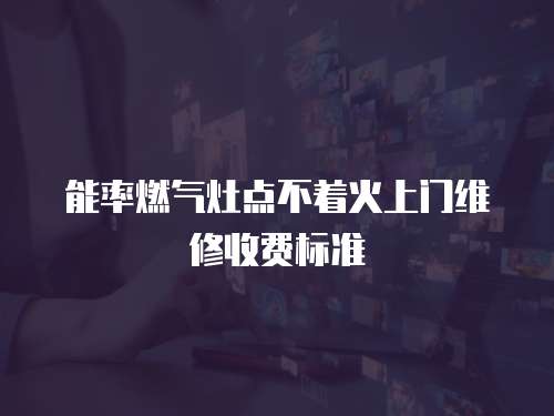 能率燃氣灶點不著火上門維修收費標準