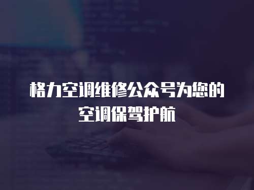 格力空調維修公眾號為您的空調保駕護航