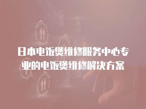 日本電飯煲維修服務中心專業的電飯煲維修解決方案