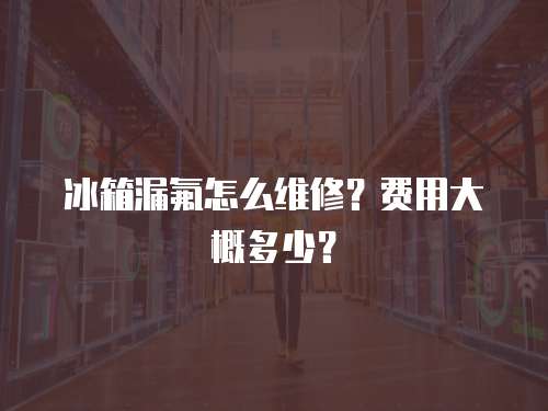 冰箱漏氟怎么維修？費用大概多少？