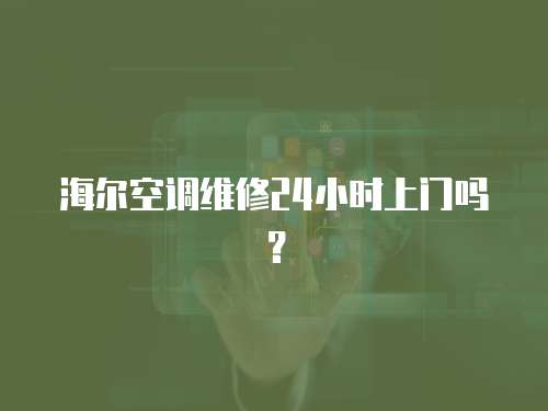 海爾空調維修24小時上門嗎？
