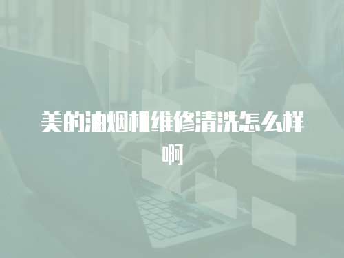 美的油煙機(jī)維修清洗怎么樣啊