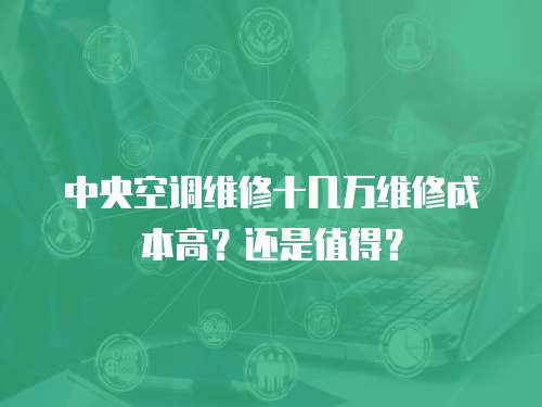 中央空調維修十幾萬維修成本高？還是值得？