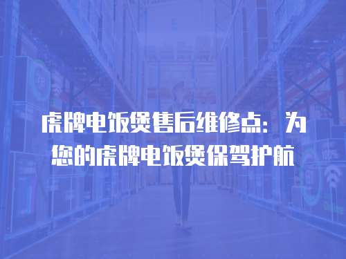 虎牌電飯煲售后維修點：為您的虎牌電飯煲保駕護航