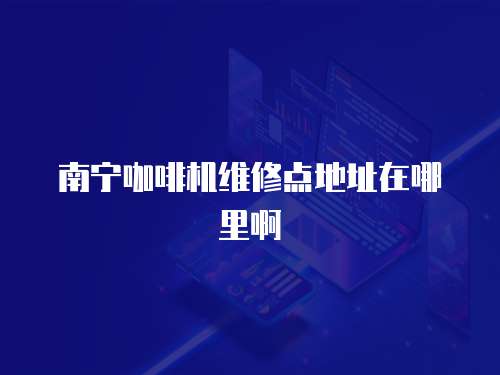 南寧咖啡機維修點地址在哪里啊