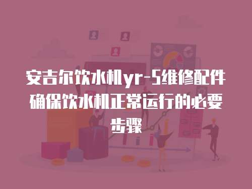 安吉爾飲水機yr-5維修配件確保飲水機正常運行的必要步驟