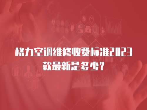 格力空調維修收費標準2023款最新是多少？