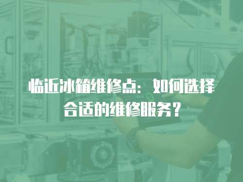 臨近冰箱維修點：如何選擇合適的維修服務？