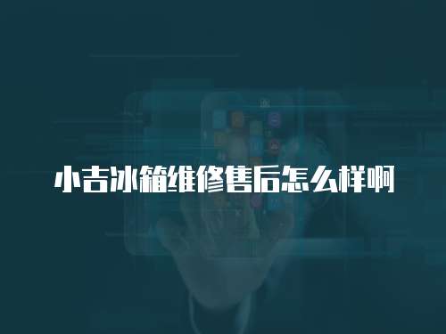 小吉冰箱維修售后怎么樣啊