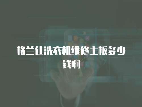 格蘭仕洗衣機維修主板多少錢啊