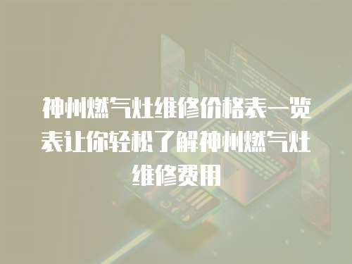 神州燃氣灶維修價格表一覽表讓你輕松了解神州燃氣灶維修費用