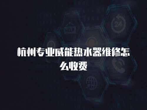 杭州專業(yè)威能熱水器維修怎么收費(fèi)