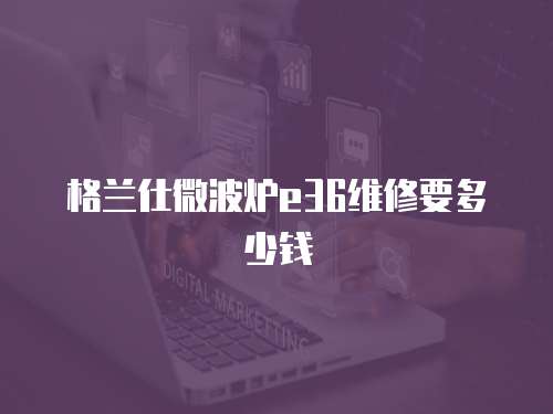 格蘭仕微波爐e36維修要多少錢