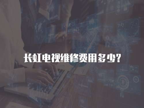 長虹電視維修費用多少？