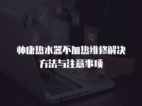 帥康熱水器不加熱維修解決方法與注意事項