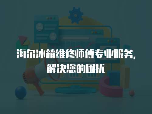 海爾冰箱維修師傅專業服務，解決您的困擾