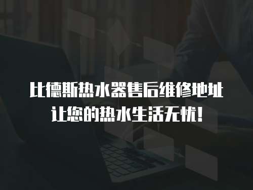 比德斯熱水器售后維修地址讓您的熱水生活無憂！