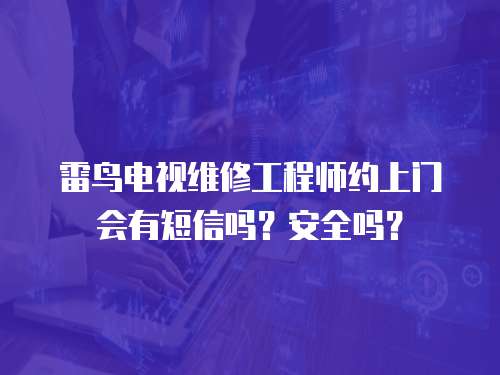 雷鳥電視維修工程師約上門會有短信嗎？安全嗎？
