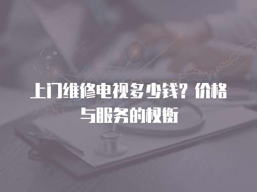上門維修電視多少錢？?jī)r(jià)格與服務(wù)的權(quán)衡
