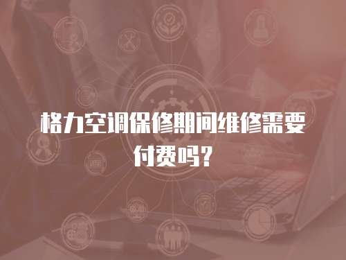 格力空調保修期間維修需要付費嗎？