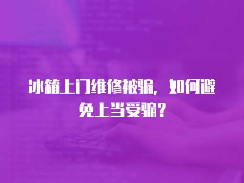 冰箱上門維修被騙，如何避免上當受騙？