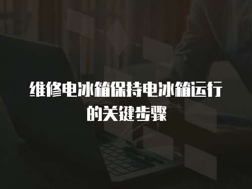 維修電冰箱保持電冰箱運行的關鍵步驟
