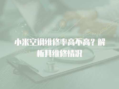 小米空調(diào)維修率高不高？解析其維修情況