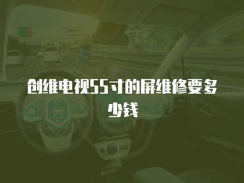 創(chuàng)維電視55寸的屏維修要多少錢