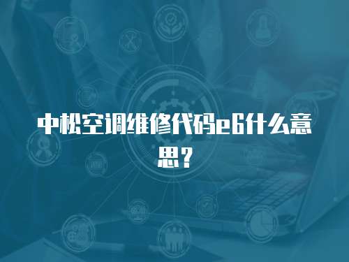 中松空調(diào)維修代碼e6什么意思？