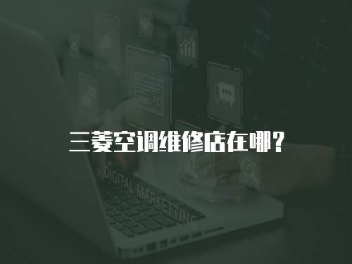 三菱空調(diào)維修店在哪？