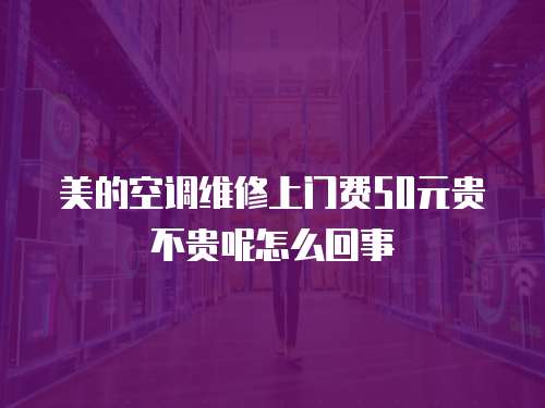 美的空調維修上門費50元貴不貴呢怎么回事