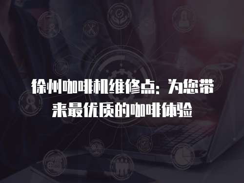 徐州咖啡機維修點: 為您帶來最優(yōu)質的咖啡體驗