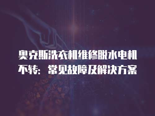 奧克斯洗衣機(jī)維修脫水電機(jī)不轉(zhuǎn)：常見(jiàn)故障及解決方案