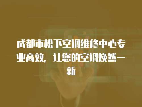 成都市松下空調維修中心專業高效，讓您的空調煥然一新