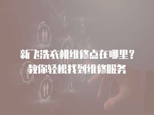 新飛洗衣機維修點在哪里？教你輕松找到維修服務